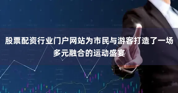 股票配资行业门户网站为市民与游客打造了一场多元融合的运动盛宴