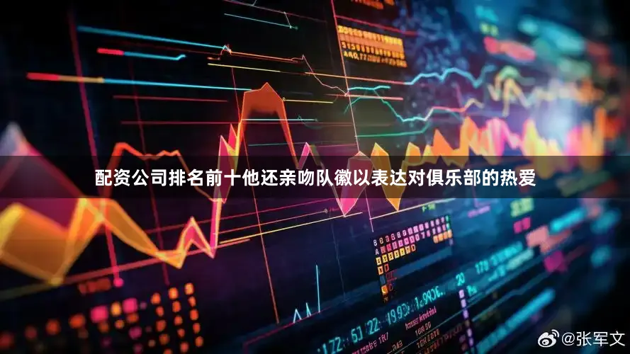 配资公司排名前十他还亲吻队徽以表达对俱乐部的热爱