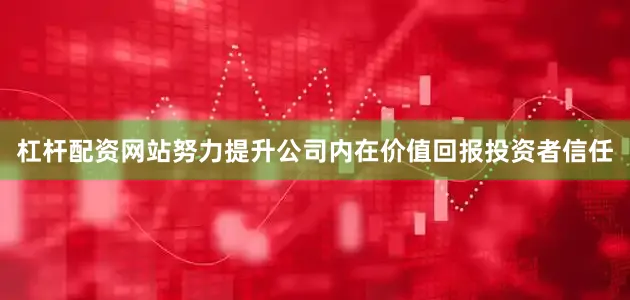 杠杆配资网站努力提升公司内在价值回报投资者信任