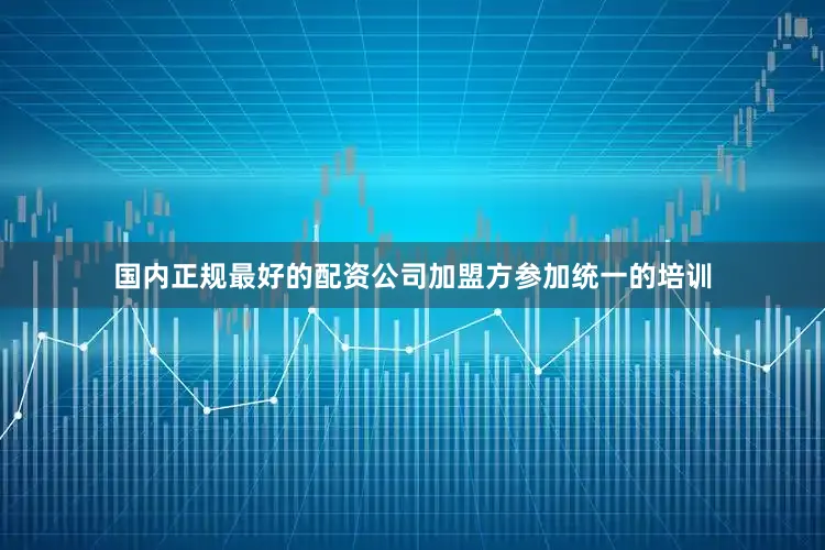国内正规最好的配资公司加盟方参加统一的培训