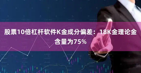 股票10倍杠杆软件K金成分偏差:18K金理论金含量为75%